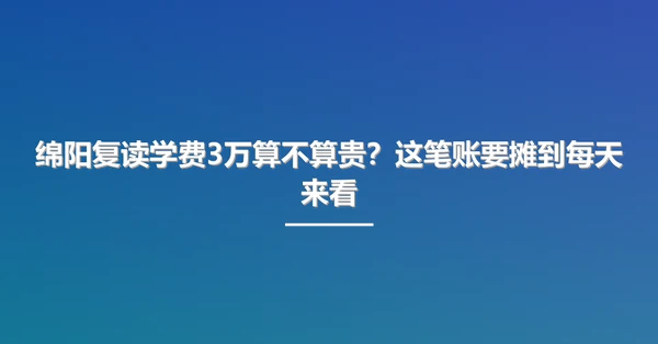 绵阳复读学费3万算不算贵?这笔账要摊到每天来看