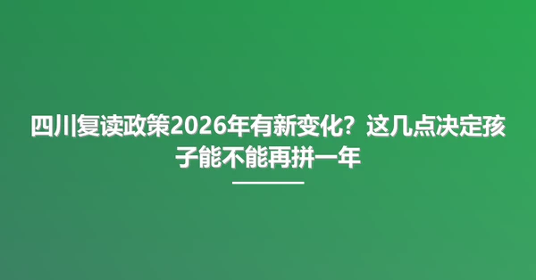 四川复读政策2026年有新变化？这几点决定孩子能不能再拼一年