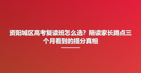 资阳城区高考复读班怎么选?陪读家长蹲点三个月看到的提分真相