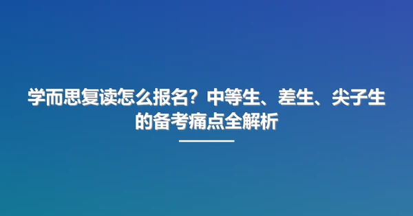 学而思复读怎么报名？中等生、差生、尖子生的备考痛点全解析