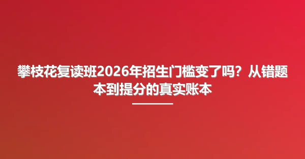 攀枝花复读班2026年招生门槛变了吗?从错题本到提分的真实账本
