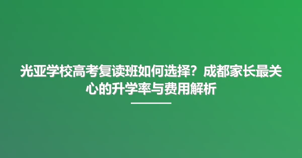 光亚学校高考复读班如何选择？成都家长最关心的升学率与费用解析