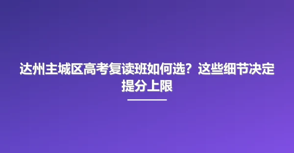 达州主城区高考复读班如何选?这些细节决定提分上限