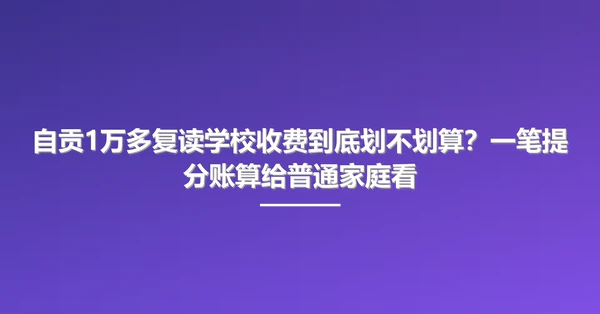 自贡1万多复读学校收费到底划不划算?一笔提分账算给普通家庭看