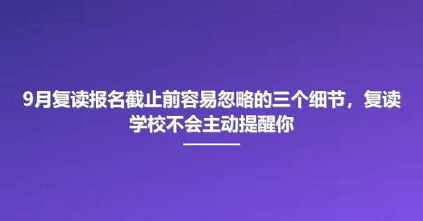 9月复读报名截止前容易忽略的三个细节,复读学校不会主动提醒你