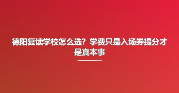 德阳复读学校怎么选？学费只是入场券提分才是真本事