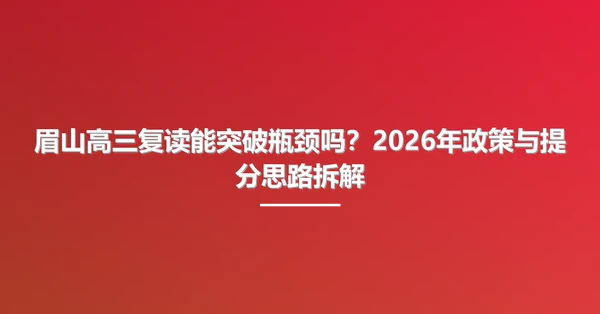 眉山高三复读能突破瓶颈吗?2026年政策与提分思路拆解
