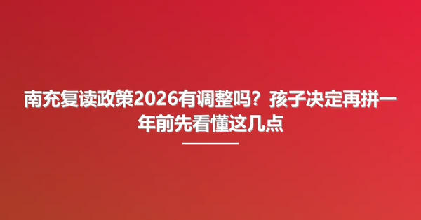 南充复读政策2026有调整吗?孩子决定再拼一年前先看懂这几点