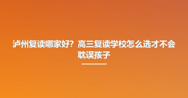 泸州复读哪家好?高三复读学校怎么选才不会耽误孩子