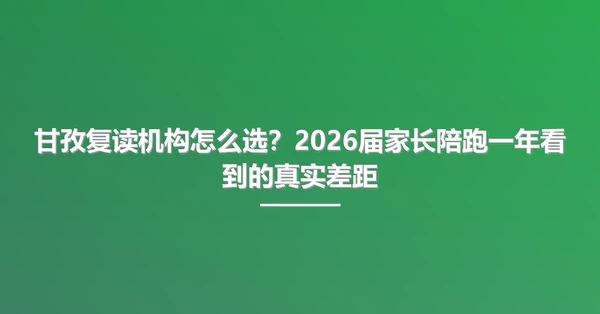 甘孜复读机构怎么选?2026届家长陪跑一年看到的真实差距