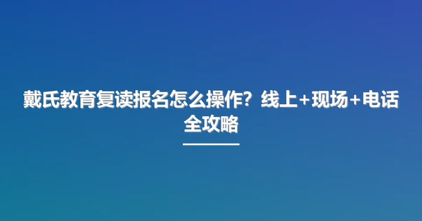 戴氏教育复读报名怎么操作?线上+现场+电话全攻略