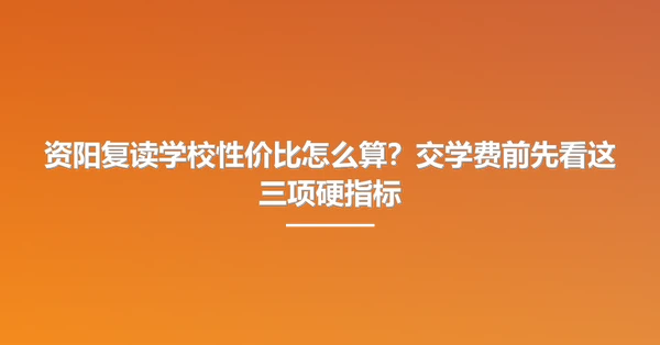资阳复读学校性价比怎么算?交学费前先看这三项硬指标