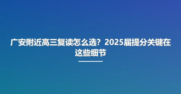 广安附近高三复读怎么选?2025届提分关键在这些细节