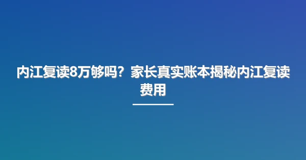 内江复读8万够吗?家长真实账本揭秘内江复读费用