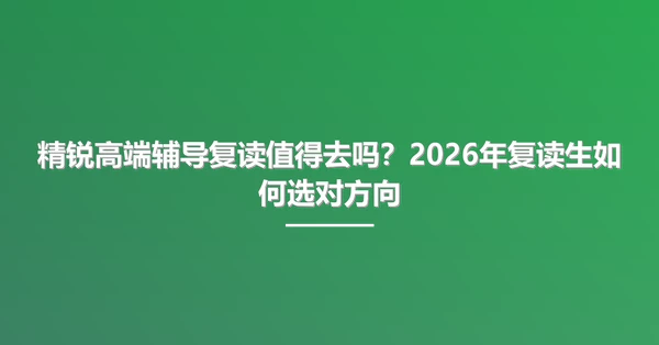 精锐高端辅导复读值得去吗?2026年复读生如何选对方向