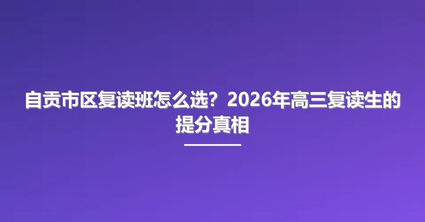 自贡市区复读班怎么选?2026年高三复读生的提分真相