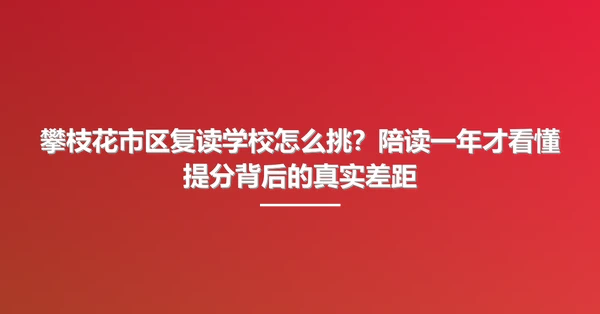 攀枝花市区复读学校怎么挑?陪读一年才看懂提分背后的真实差距