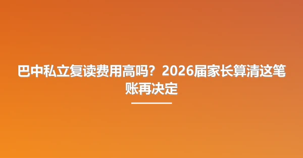 巴中私立复读费用高吗?2026届家长算清这笔账再决定
