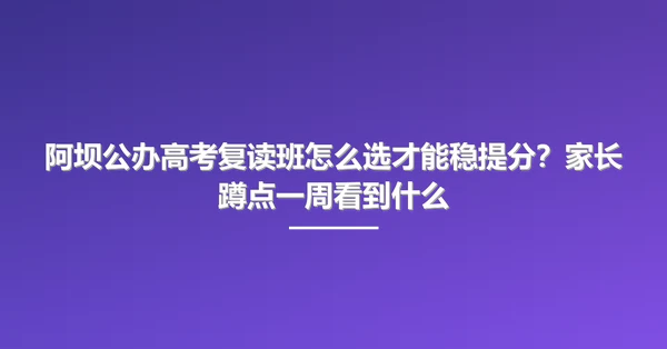 阿坝公办高考复读班怎么选才能稳提分?家长蹲点一周看到什么