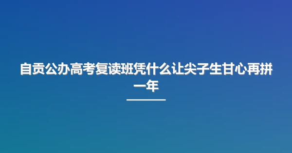 自贡公办高考复读班凭什么让尖子生甘心再拼一年
