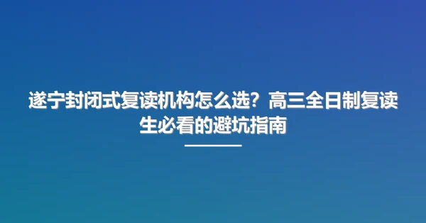 遂宁封闭式复读机构怎么选?高三全日制复读生必看的避坑指南
