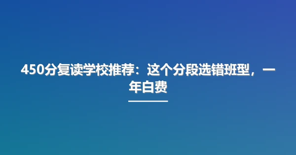 450分复读学校推荐:这个分段选错班型,一年白费