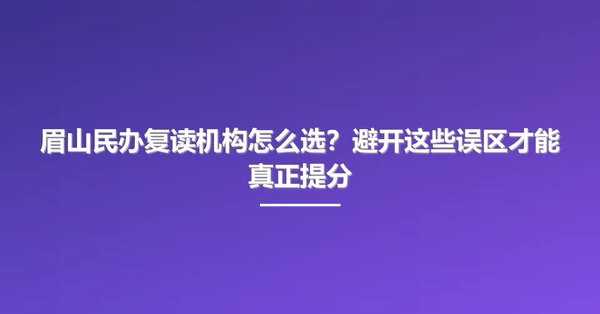 眉山民办复读机构怎么选?避开这些误区才能真正提分
