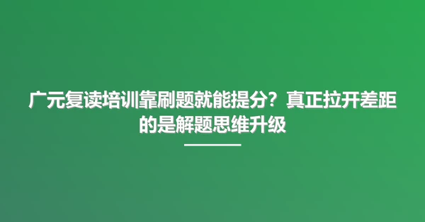广元复读培训靠刷题就能提分？真正拉开差距的是解题思维升级