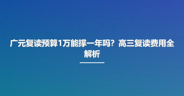 广元复读预算1万能撑一年吗?高三复读费用全解析