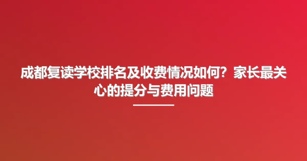 成都复读学校排名及收费情况如何？家长最关心的提分与费用问题
