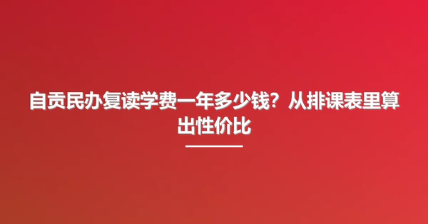 自贡民办复读学费一年多少钱?从排课表里算出性价比