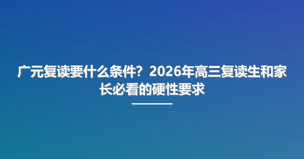 广元复读要什么条件?2026年高三复读生和家长必看的硬性要求