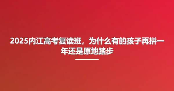 2025内江高考复读班,为什么有的孩子再拼一年还是原地踏步