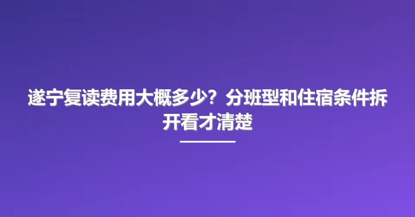 遂宁复读费用大概多少?分班型和住宿条件拆开看才清楚