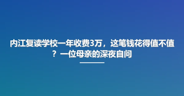 内江复读学校一年收费3万,这笔钱花得值不值?一位母亲的深夜自问