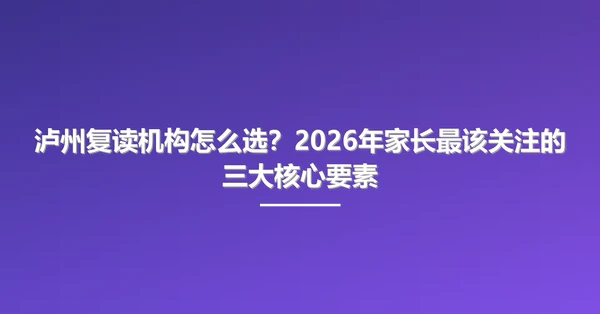 泸州复读机构怎么选?2026年家长最该关注的三大核心要素