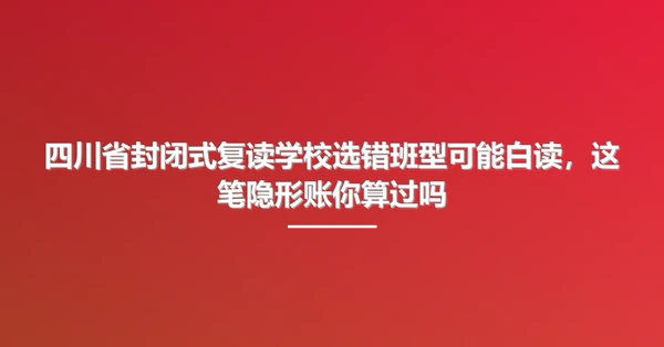 四川省封闭式复读学校选错班型可能白读，这笔隐形账你算过吗