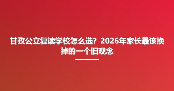 甘孜公立复读学校怎么选?2026年家长最该换掉的一个旧观念