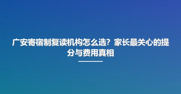 广安寄宿制复读机构怎么选?家长最关心的提分与费用真相