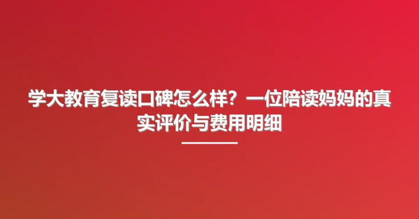 学大教育复读口碑怎么样？一位陪读妈妈的真实评价与费用明细