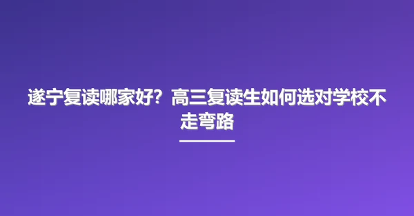 遂宁复读哪家好?高三复读生如何选对学校不走弯路