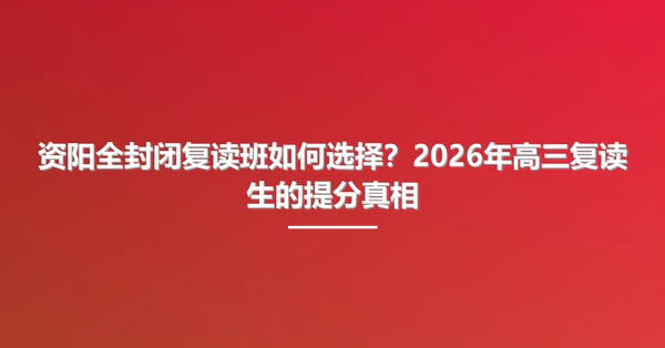 资阳全封闭复读班如何选择?2026年高三复读生的提分真相
