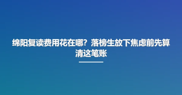 绵阳复读费用花在哪？落榜生放下焦虑前先算清这笔账