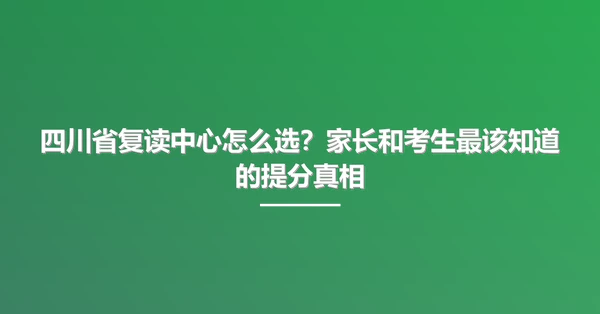 四川省复读中心怎么选?家长和考生最该知道的提分真相