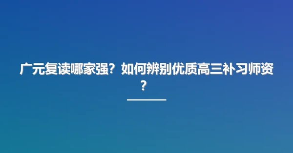 广元复读哪家强？如何辨别优质高三补习师资？