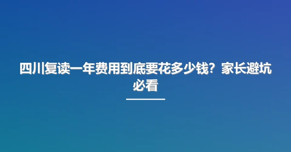 四川复读一年费用到底要花多少钱?家长避坑必看