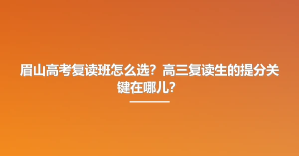 眉山高考复读班怎么选?高三复读生的提分关键在哪儿?
