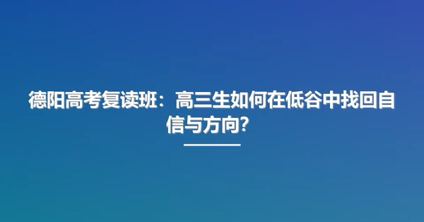 德阳高考复读班:高三生如何在低谷中找回自信与方向?