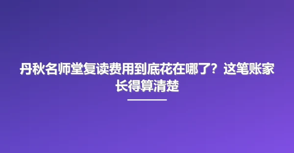 丹秋名师堂复读费用到底花在哪了?这笔账家长得算清楚