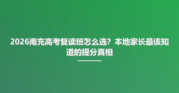 2026南充高考复读班怎么选?本地家长最该知道的提分真相